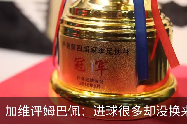 加维评姆巴佩：进球很多却没换来奖杯，但这不损他分毫