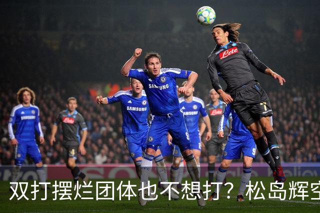 双打摆烂团体也不想打？松岛辉空完败世排80 日本球迷维护：过于疲惫