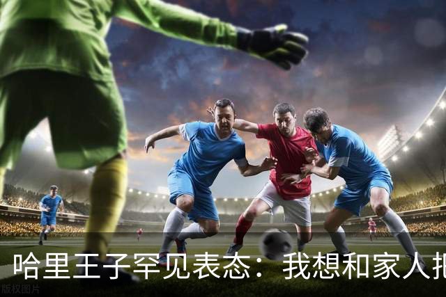 哈里王子罕见表态：我想和家人把关系修复好