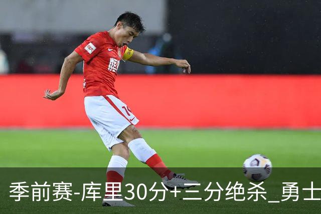 季前赛-库里30分+三分绝杀 勇士1分险胜国王