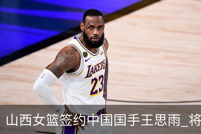 山西女篮签约中国国手王思雨 将战2026-2027赛季WCBA