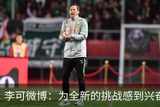 李可微博：为全新的挑战感到兴奋 我已经准备好了