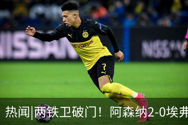 热闻|两铁卫破门！阿森纳2-0埃弗顿，英超积分追平输球曼城