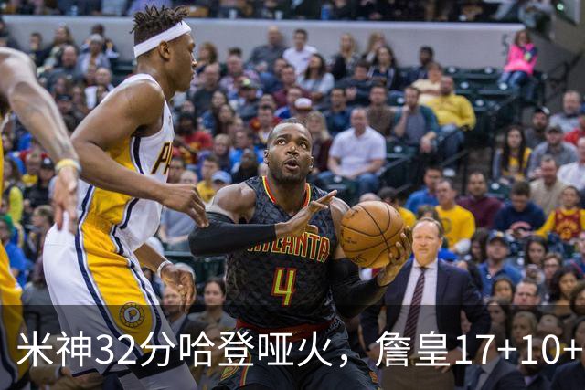 米神32分哈登哑火，詹皇17+10+5主导29分逆转创纪录，76人掀翻骑士