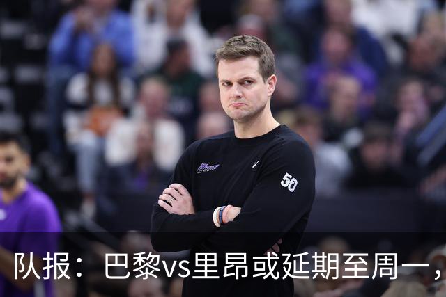 队报：巴黎vs里昂或延期至周一，与金球奖颁奖典礼撞期